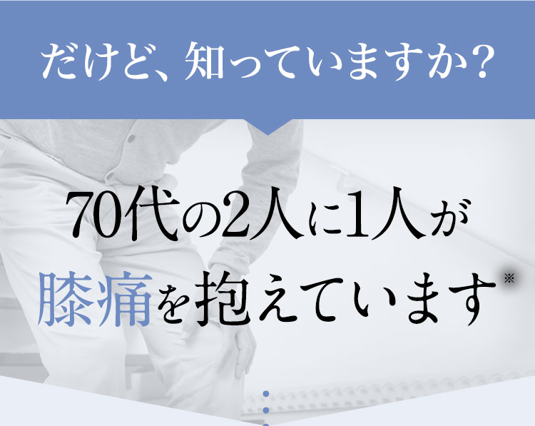 だけど、知っていますか？70代の2人に1人が膝痛を抱えています