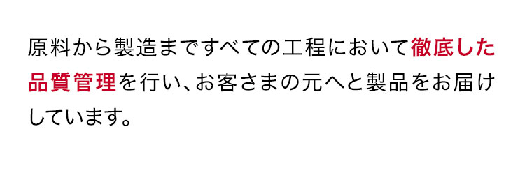 原料から製造まですべての工程において徹底した品質管理を行い、お客さまの元へと製品をお届けしています。