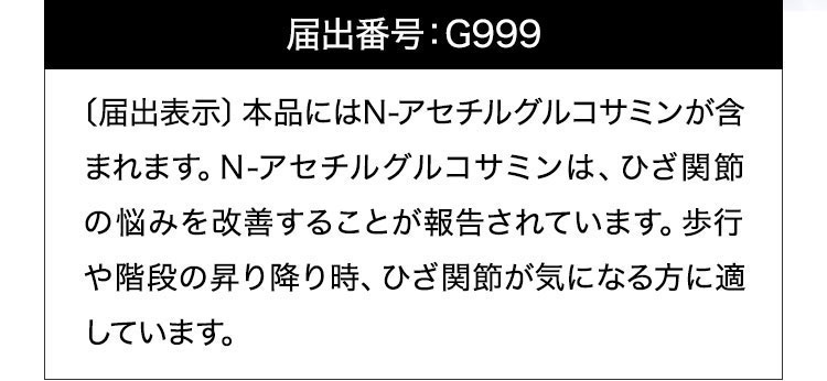 〔届出表示〕本品にはN-アセチルグルコサミンが含まれます。N-アセチルグルコサミンは、ひざ関節の悩みを改善することが報告されています。歩行や階段の昇り降り時、ひざ関節が気になる方に適しています。