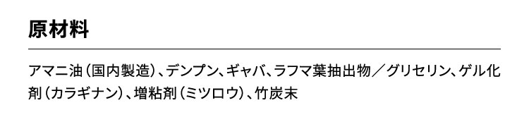 原材料：アマニ油（国内製造）、デンプン、ギャバ、ラフマ葉抽出物／グリセリン、ゲル化剤（カラギナン）、増粘剤（ミツロウ）、竹炭末