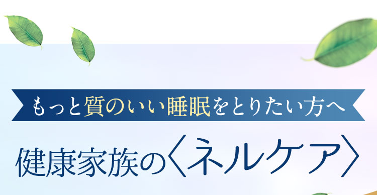 もっと質のいい睡眠をとりたい方へ健康家族のネルケア