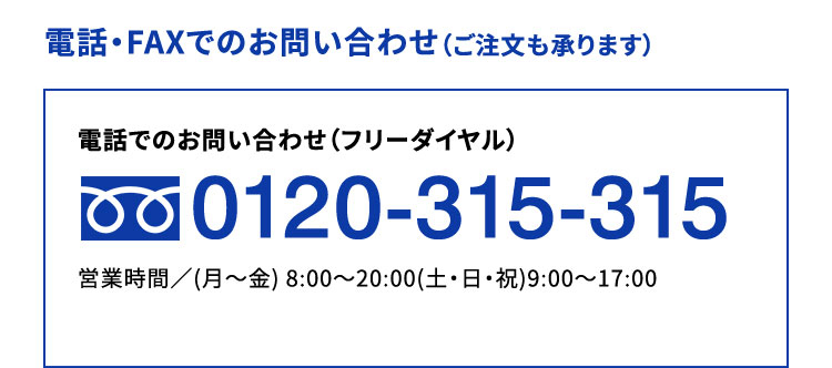 電話・FAXでのお問い合わせ（ご注文も承ります）0120-315-315 営業時間／(月?金) 8:00?20:00(土・日・祝)9:00?17:00※上記営業時間外は自動音声での受付となります。