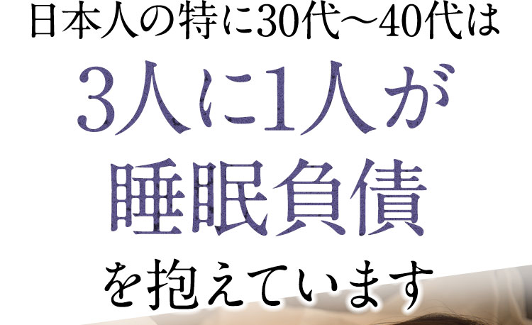 日本人の特に30代～40代は3人に1人が睡眠負債を抱えています