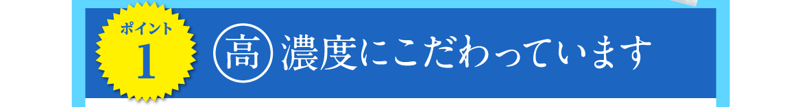 ポイント1 | 高濃度にこだわっています