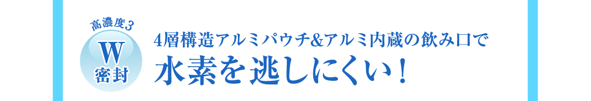 高濃度3 | W密封 | 4層構造アルミパウチ&アルミ内蔵の飲み口で水素を逃しにくい！