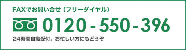FAXでお問い合わせ（フリーダイヤル）0120-550-396 24時間自動受付。お忙しい方にもどうぞ