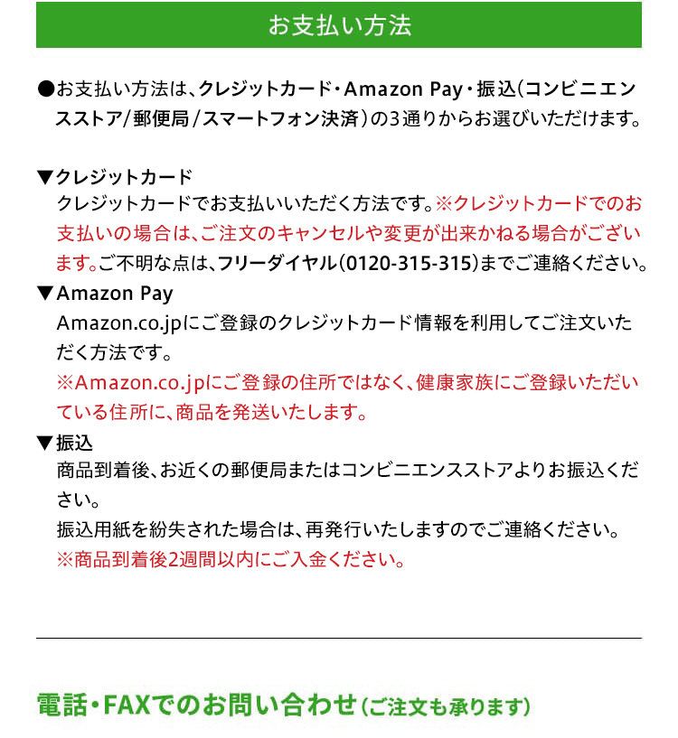 ●お支払い方法は、振込（郵便局／コンビニエンスストア／スマートフォン　決済）・クレジットカードの2通りからお選びいただけます。▼振込 　商品到着後、お近くの郵便局またはコンビニエンスストアよりお振込　ください。振込用紙を紛失された場合は、再発行いたしますのでご連絡　ください。※商品到着後2週間以内にご入金ください。▼クレジットカード　クレジットカードでお支払いいただく方法です。※クレジットカードでの　お支払いの場合は、ご注文のキャンセルや変更が出来かねる場合が　ございます。ご不明な点は、フリーダイヤル（0120-315-315）までご連絡　ください。