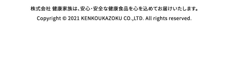 株式会社 健康家族は、安心・安全な健康食品を心を込めてお届けいたします。Copyright © 2021 KENKOUKAZOKU CO.,LTD. All rights reserved.