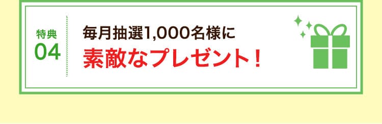 特典05:毎月抽選1,000名様に素敵なプレゼント！