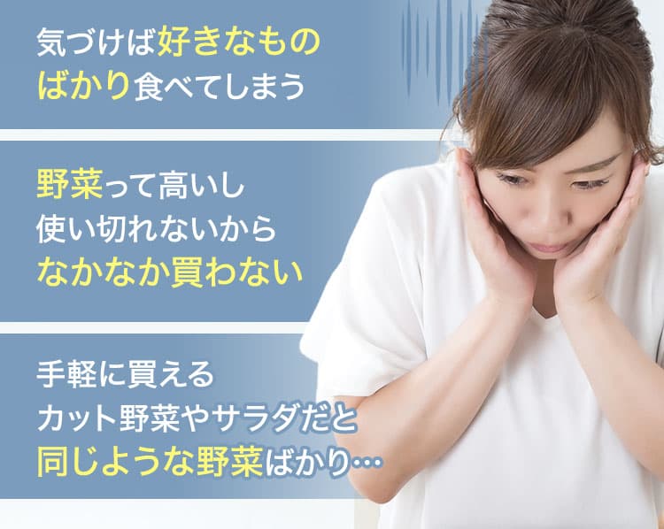 ・気づけば好きなものばかり食べてしまう・野菜って高いし使い切れないからなかなか買わない・手軽に買えるカット野菜やサラダだと同じような野菜ばかり…