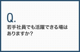 若手社員でも活躍できる場はありますか？