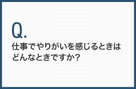 仕事でやりがいを感じるときはどんなときですか？