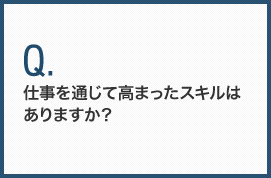 仕事を通じて高まったスキルはありますか？