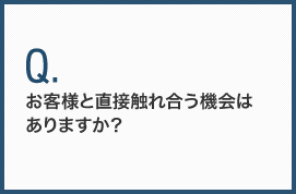 お客様と直接触れ合う機会はありますか？