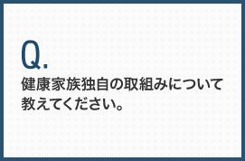 健康家族独自の取組みについて教えてください。