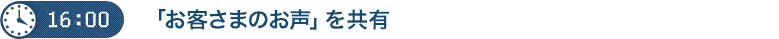 １６：００　お客様のお声を共有