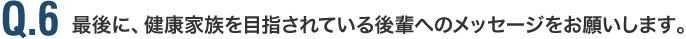 最後に、健康家族を目指されている後輩へのメッセージをお願いします。