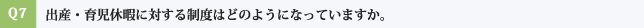 Q7:出産・育児休暇に対する制度はどのようになっていますか。