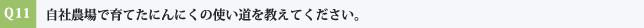 Q11:自社農場で育てたにんにくの使い道を教えてください。
