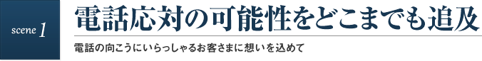 scene1 電話応対の可能性をどこまでも追及 電話の向こうにいらっしゃるお客さまに想いを込めて