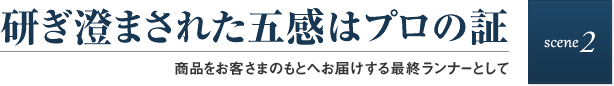 scene2 研ぎ澄まされた五感はプロの証 商品をお客さまのもとへお届けする最終ランナーとして