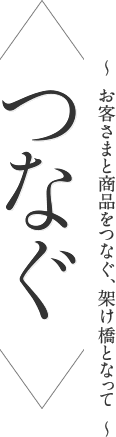 ＜つなぐ＞ ～お客さまと商品をつなぐ、架け橋となって～