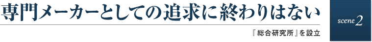 scene2 専門メーカーとしての追求に終わりはない　「総合研究所』を設立」