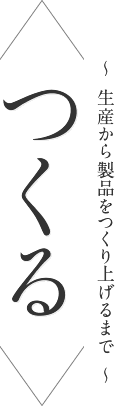 ＜つくる＞ ～生産から製品をつくり上げるまで～