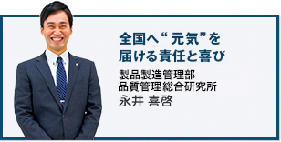 全国へ“元気”を届ける責任と喜び 製品製造管理部 総合研究所 永井　喜啓