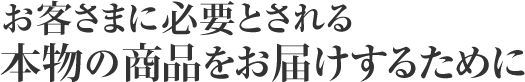 お客さまに必要とされる本物の商品をお届けするために