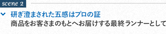 scene2 研ぎ澄まされた五感はプロの証商品をお客さまのもとへお届けする最終ランナーとして