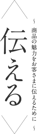 ＜伝える＞ ～商品の魅力をお客さまに伝えるために～