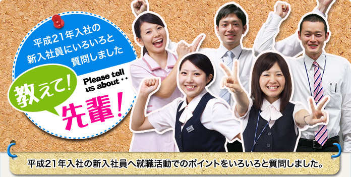 教えて！先輩！平成21年入社の新入社員へ就職活動でのポイントをいろいろと質問しました。