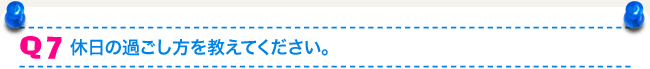 Q7 休日の過ごし方を教えてください。