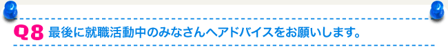 Q8 最後に就職活動中のみなさんへアドバイスをお願いします。