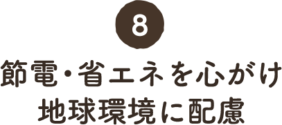 8. 節電・省エネを心がけ地球環境に配慮