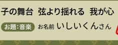 子の舞台　弦より揺れる　我が心　お題　音楽　お名前　いしいくんさん