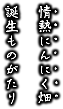 情熱にんにく畑誕生ものがたり