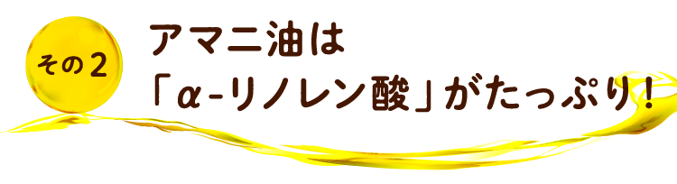 その2 アマニ油は「α-リノレン酸」 がたっぷり！