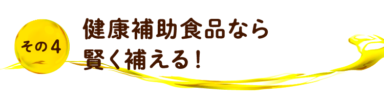 その4 健康補助食品なら賢く補える！