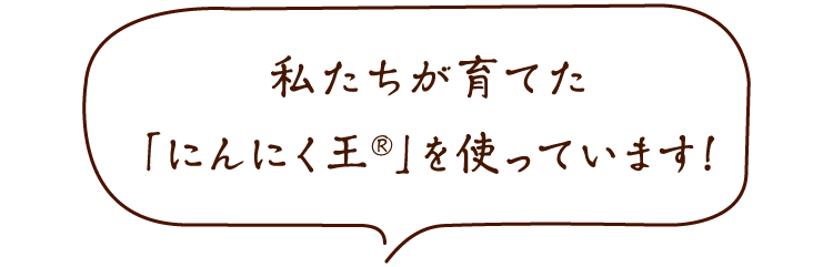 私たちが育てた「にんにく王®」を使っています！