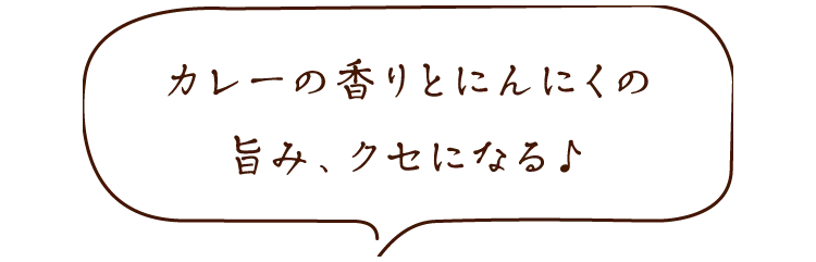カレーの香りとにんにくの旨み、クセになる♪