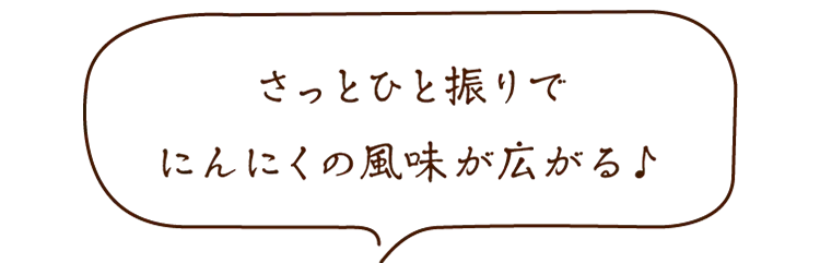 「さっとひと振りでにんにくの風味が広がる♪」