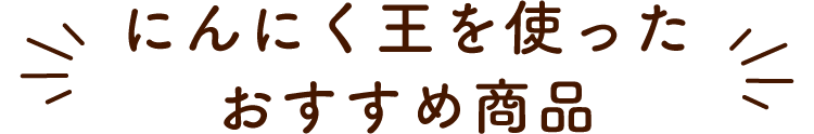 にんにく王を使ったおすすめ商品