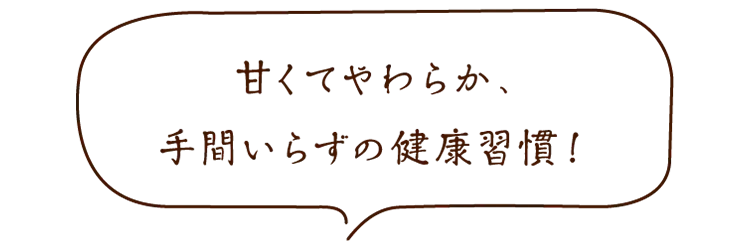 甘くてやわらか、手間いらずの健康習慣!
