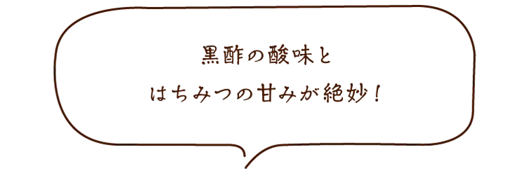 黒酢の酸味とはちみつの甘みが絶妙！