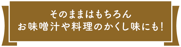 そのままはもちろんお味噌汁や料理の隠し味にも