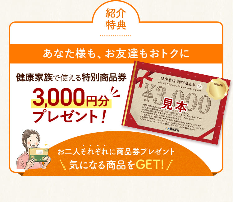 紹介特典 あなた様も、お友達もおトクに健康家族で使える特別商品券3,000円分プレゼント!
