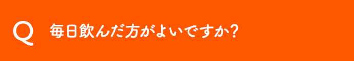 毎日飲んだ方がよいですか？ 