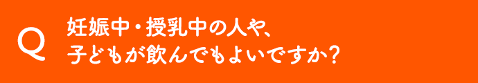 妊娠中・授乳中の人や、子どもが飲んでもよいですか？